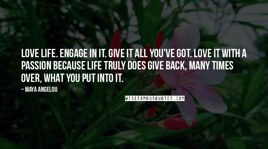 Maya Angelou Quotes: Love life. Engage in it. Give it all you've got. Love it with a passion because life truly does give back, many times over, what you put into it.