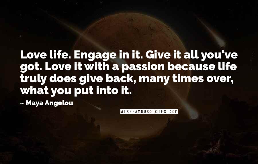 Maya Angelou Quotes: Love life. Engage in it. Give it all you've got. Love it with a passion because life truly does give back, many times over, what you put into it.