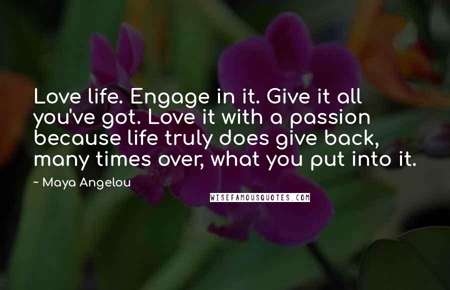 Maya Angelou Quotes: Love life. Engage in it. Give it all you've got. Love it with a passion because life truly does give back, many times over, what you put into it.