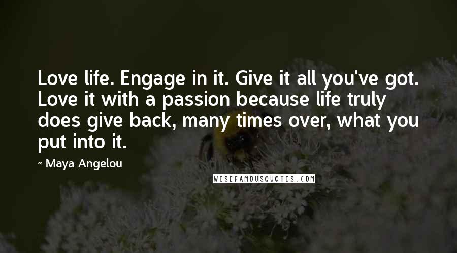 Maya Angelou Quotes: Love life. Engage in it. Give it all you've got. Love it with a passion because life truly does give back, many times over, what you put into it.