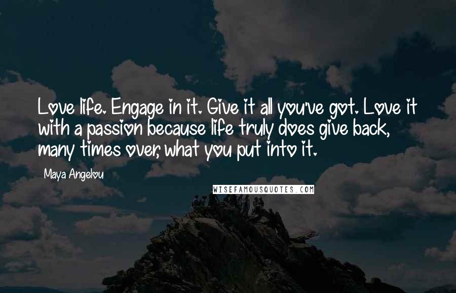 Maya Angelou Quotes: Love life. Engage in it. Give it all you've got. Love it with a passion because life truly does give back, many times over, what you put into it.