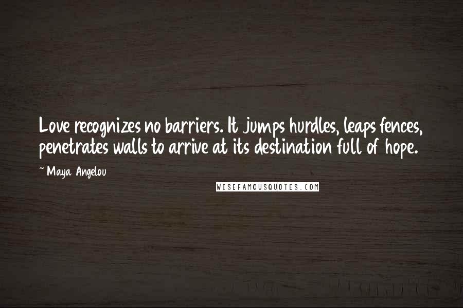 Maya Angelou Quotes: Love recognizes no barriers. It jumps hurdles, leaps fences, penetrates walls to arrive at its destination full of hope.