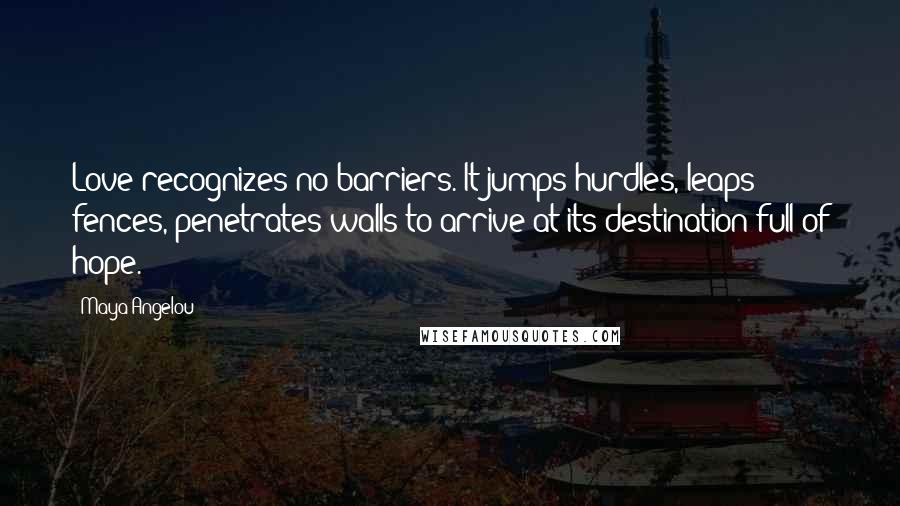 Maya Angelou Quotes: Love recognizes no barriers. It jumps hurdles, leaps fences, penetrates walls to arrive at its destination full of hope.