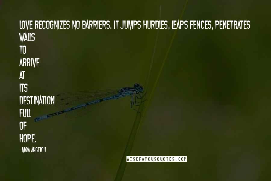 Maya Angelou Quotes: Love recognizes no barriers. It jumps hurdles, leaps fences, penetrates walls to arrive at its destination full of hope.