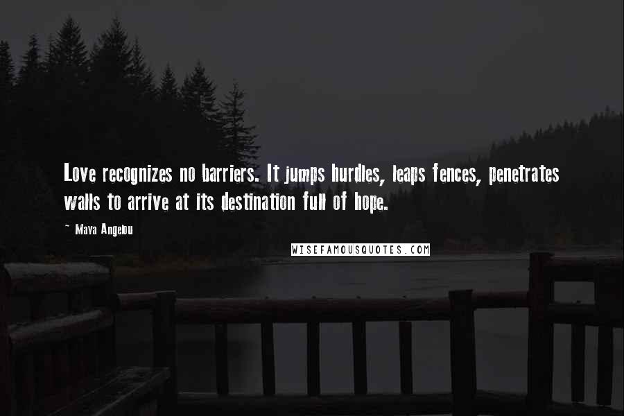 Maya Angelou Quotes: Love recognizes no barriers. It jumps hurdles, leaps fences, penetrates walls to arrive at its destination full of hope.