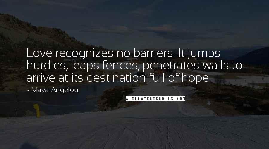 Maya Angelou Quotes: Love recognizes no barriers. It jumps hurdles, leaps fences, penetrates walls to arrive at its destination full of hope.