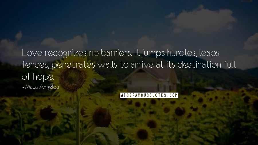 Maya Angelou Quotes: Love recognizes no barriers. It jumps hurdles, leaps fences, penetrates walls to arrive at its destination full of hope.
