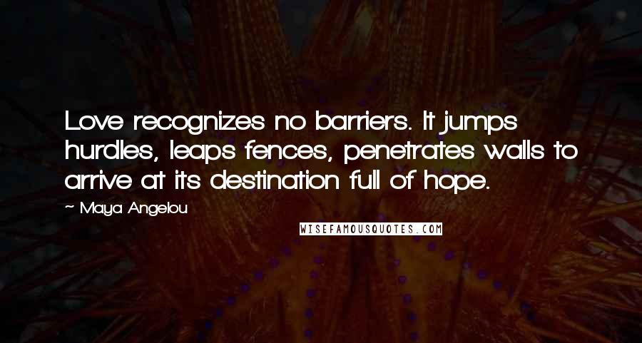 Maya Angelou Quotes: Love recognizes no barriers. It jumps hurdles, leaps fences, penetrates walls to arrive at its destination full of hope.