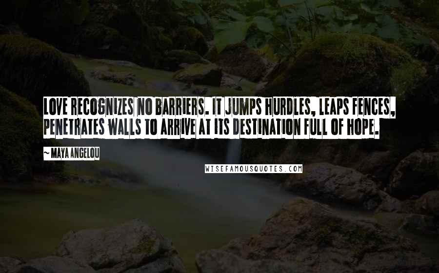 Maya Angelou Quotes: Love recognizes no barriers. It jumps hurdles, leaps fences, penetrates walls to arrive at its destination full of hope.