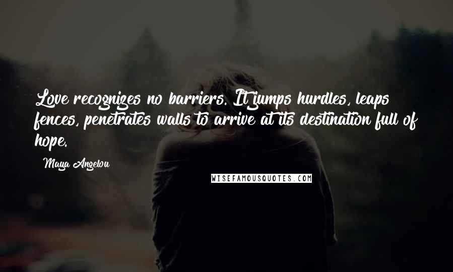 Maya Angelou Quotes: Love recognizes no barriers. It jumps hurdles, leaps fences, penetrates walls to arrive at its destination full of hope.