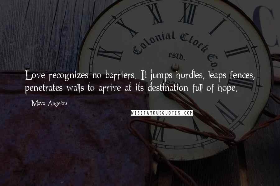 Maya Angelou Quotes: Love recognizes no barriers. It jumps hurdles, leaps fences, penetrates walls to arrive at its destination full of hope.