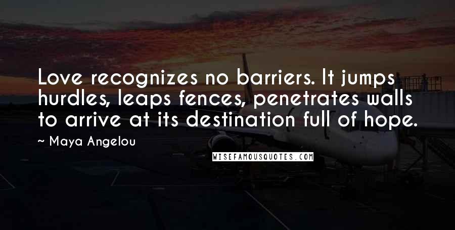 Maya Angelou Quotes: Love recognizes no barriers. It jumps hurdles, leaps fences, penetrates walls to arrive at its destination full of hope.