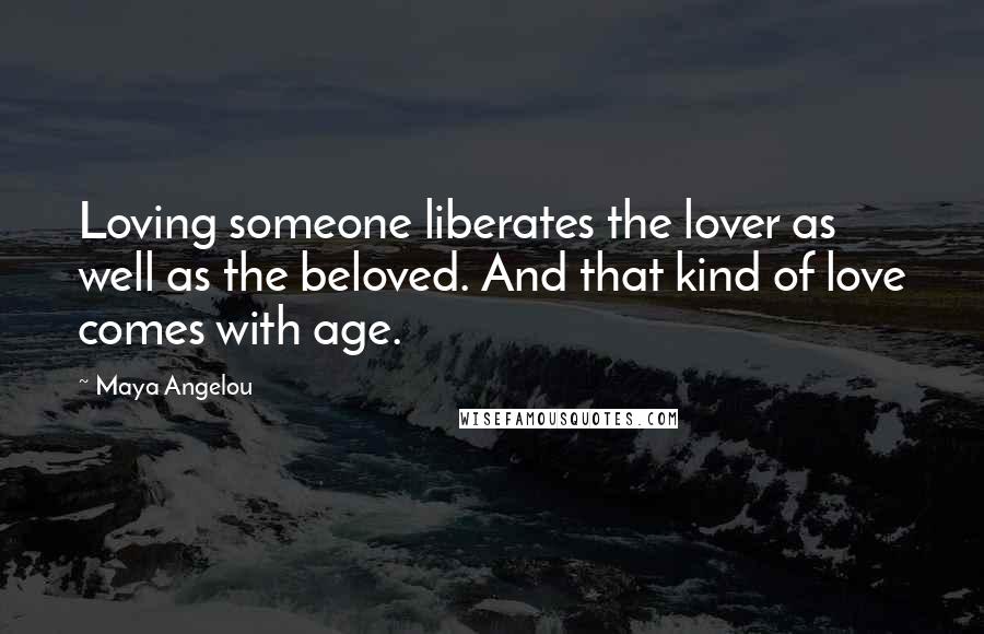 Maya Angelou Quotes: Loving someone liberates the lover as well as the beloved. And that kind of love comes with age.