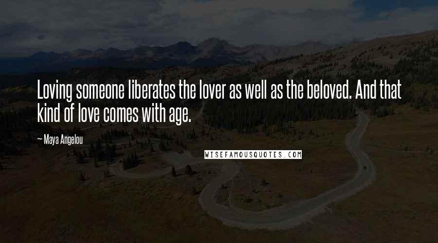 Maya Angelou Quotes: Loving someone liberates the lover as well as the beloved. And that kind of love comes with age.