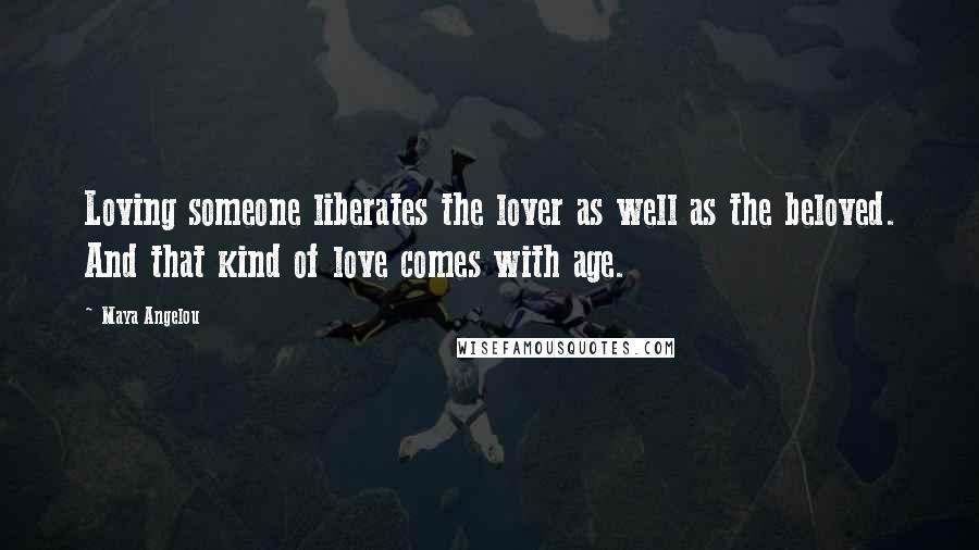 Maya Angelou Quotes: Loving someone liberates the lover as well as the beloved. And that kind of love comes with age.