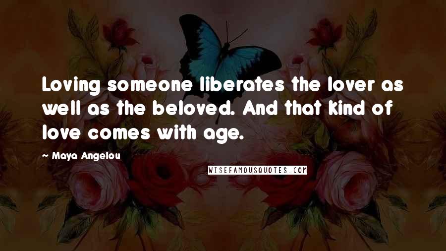 Maya Angelou Quotes: Loving someone liberates the lover as well as the beloved. And that kind of love comes with age.