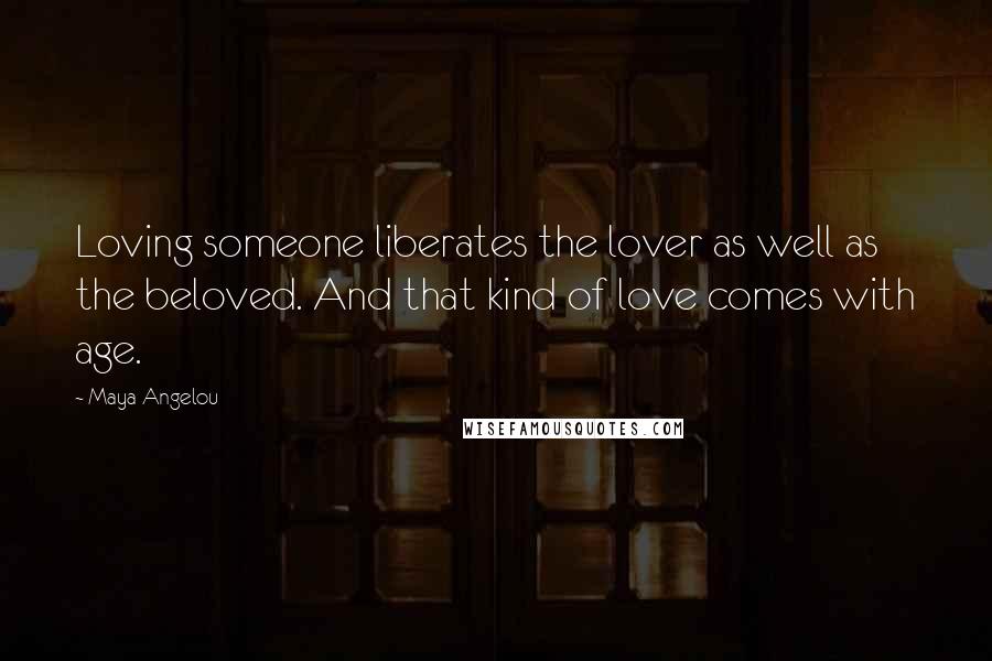 Maya Angelou Quotes: Loving someone liberates the lover as well as the beloved. And that kind of love comes with age.