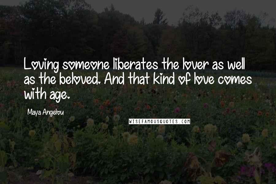 Maya Angelou Quotes: Loving someone liberates the lover as well as the beloved. And that kind of love comes with age.