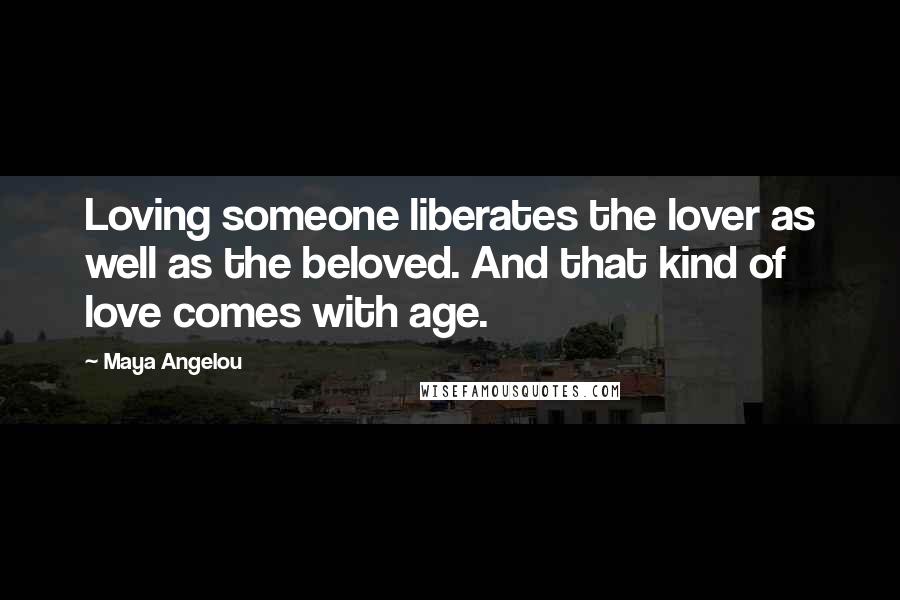 Maya Angelou Quotes: Loving someone liberates the lover as well as the beloved. And that kind of love comes with age.