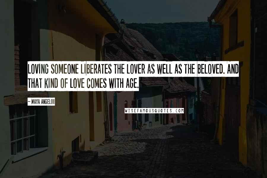 Maya Angelou Quotes: Loving someone liberates the lover as well as the beloved. And that kind of love comes with age.