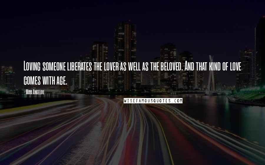 Maya Angelou Quotes: Loving someone liberates the lover as well as the beloved. And that kind of love comes with age.