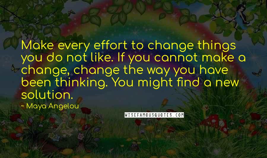 Maya Angelou Quotes: Make every effort to change things you do not like. If you cannot make a change, change the way you have been thinking. You might find a new solution.