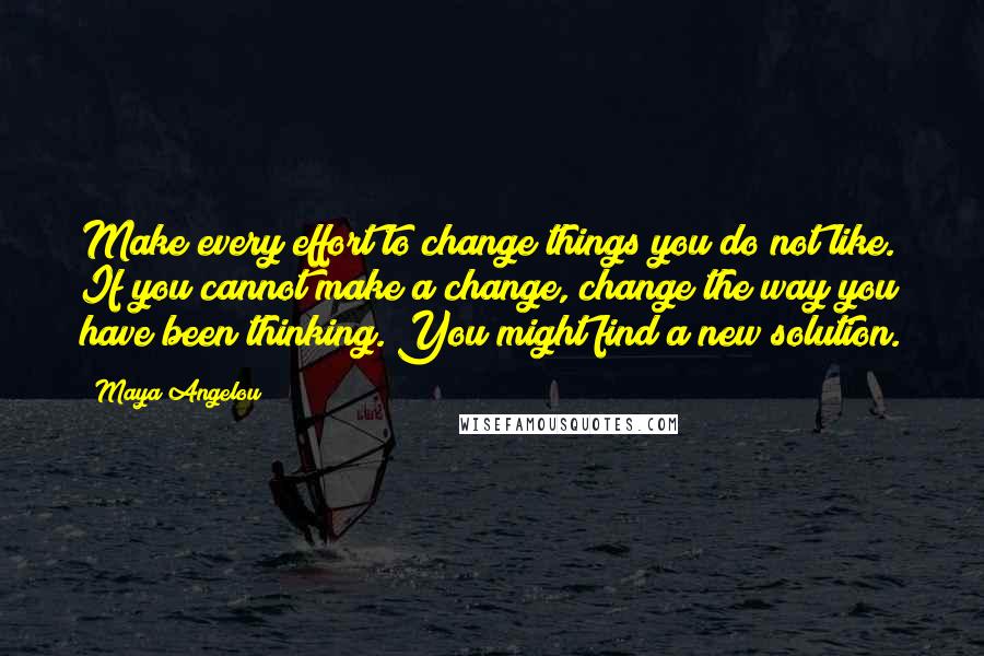 Maya Angelou Quotes: Make every effort to change things you do not like. If you cannot make a change, change the way you have been thinking. You might find a new solution.