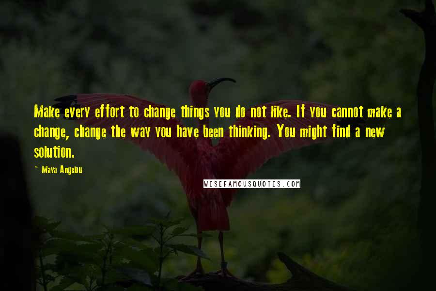 Maya Angelou Quotes: Make every effort to change things you do not like. If you cannot make a change, change the way you have been thinking. You might find a new solution.