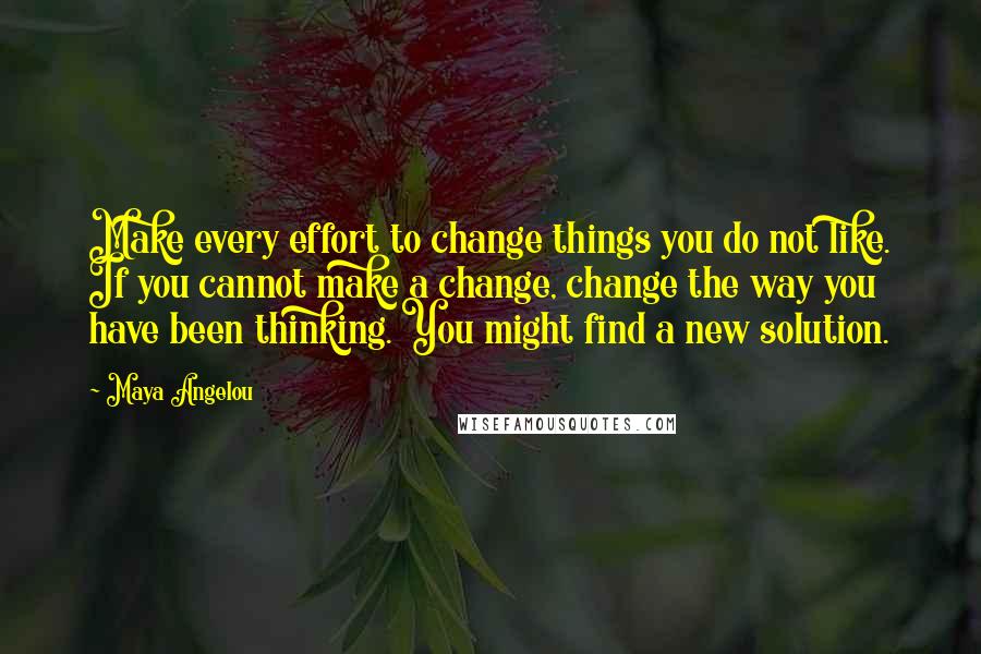 Maya Angelou Quotes: Make every effort to change things you do not like. If you cannot make a change, change the way you have been thinking. You might find a new solution.