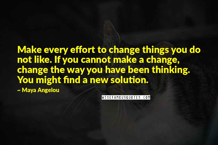 Maya Angelou Quotes: Make every effort to change things you do not like. If you cannot make a change, change the way you have been thinking. You might find a new solution.