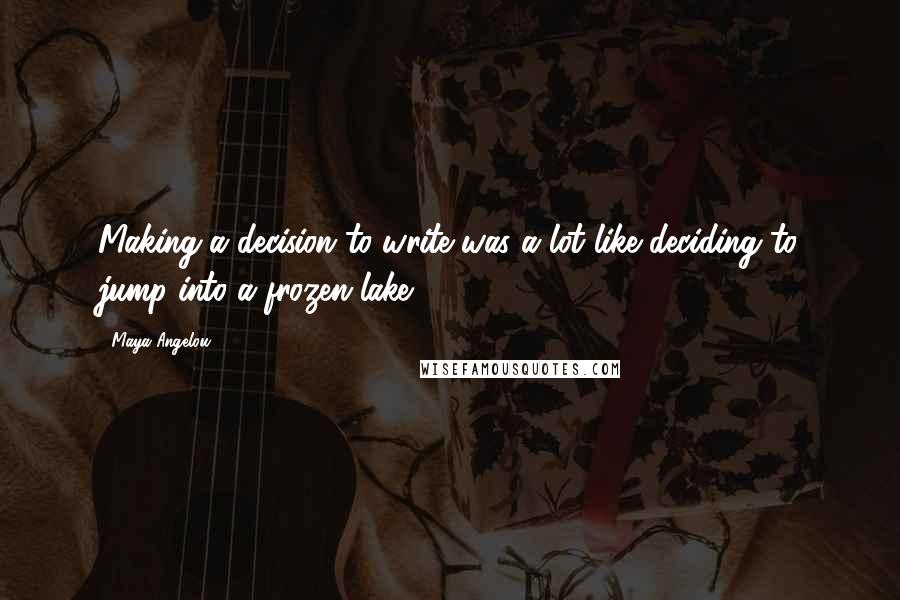 Maya Angelou Quotes: Making a decision to write was a lot like deciding to jump into a frozen lake.