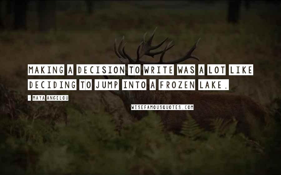 Maya Angelou Quotes: Making a decision to write was a lot like deciding to jump into a frozen lake.