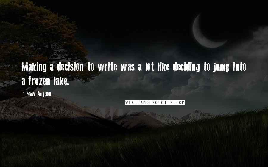 Maya Angelou Quotes: Making a decision to write was a lot like deciding to jump into a frozen lake.