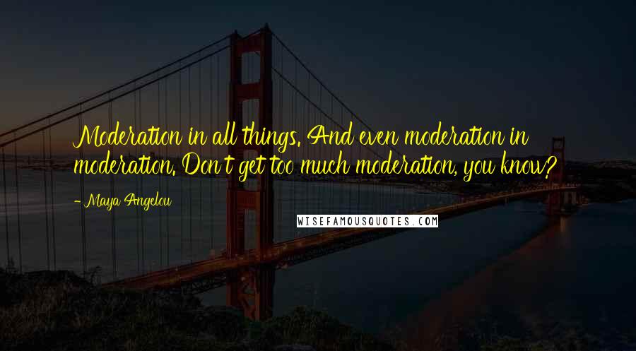 Maya Angelou Quotes: Moderation in all things. And even moderation in moderation. Don't get too much moderation, you know?