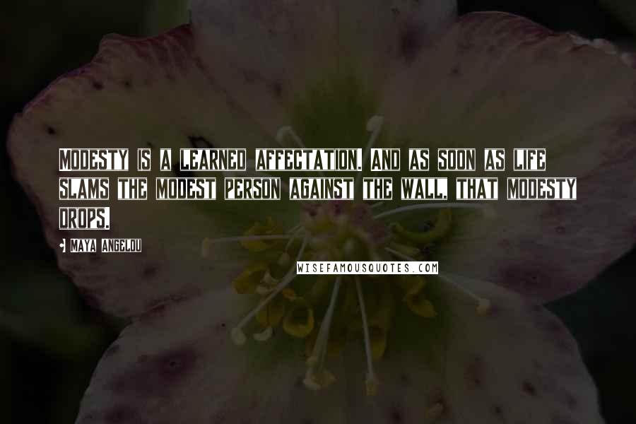 Maya Angelou Quotes: Modesty is a learned affectation. And as soon as life slams the modest person against the wall, that modesty drops.