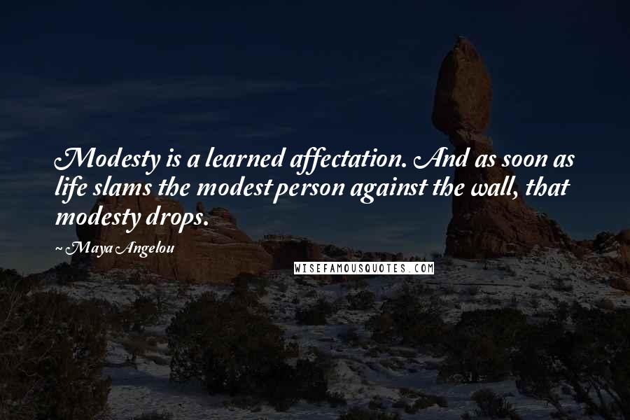 Maya Angelou Quotes: Modesty is a learned affectation. And as soon as life slams the modest person against the wall, that modesty drops.