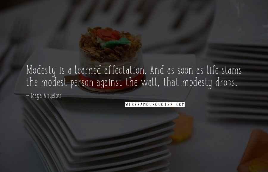 Maya Angelou Quotes: Modesty is a learned affectation. And as soon as life slams the modest person against the wall, that modesty drops.