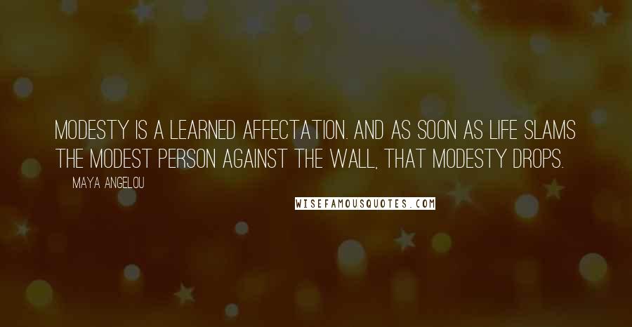 Maya Angelou Quotes: Modesty is a learned affectation. And as soon as life slams the modest person against the wall, that modesty drops.