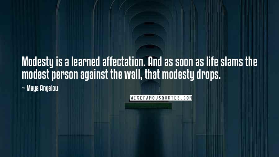 Maya Angelou Quotes: Modesty is a learned affectation. And as soon as life slams the modest person against the wall, that modesty drops.