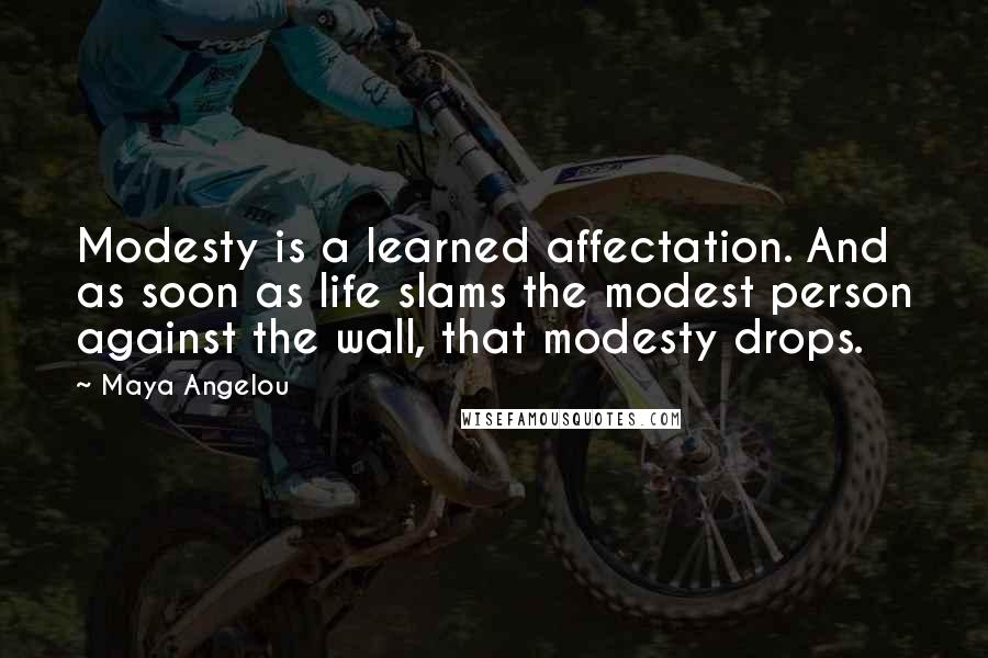 Maya Angelou Quotes: Modesty is a learned affectation. And as soon as life slams the modest person against the wall, that modesty drops.