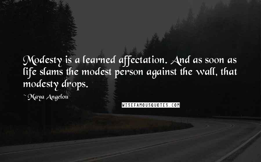 Maya Angelou Quotes: Modesty is a learned affectation. And as soon as life slams the modest person against the wall, that modesty drops.