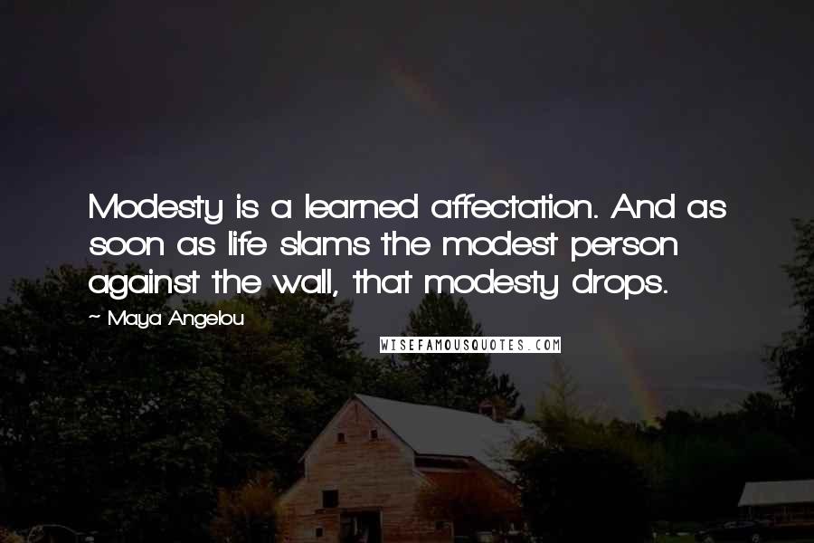 Maya Angelou Quotes: Modesty is a learned affectation. And as soon as life slams the modest person against the wall, that modesty drops.