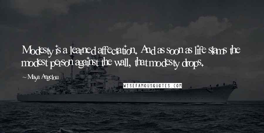 Maya Angelou Quotes: Modesty is a learned affectation. And as soon as life slams the modest person against the wall, that modesty drops.
