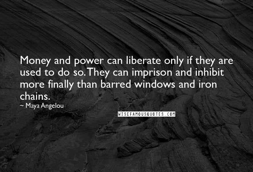 Maya Angelou Quotes: Money and power can liberate only if they are used to do so. They can imprison and inhibit more finally than barred windows and iron chains.
