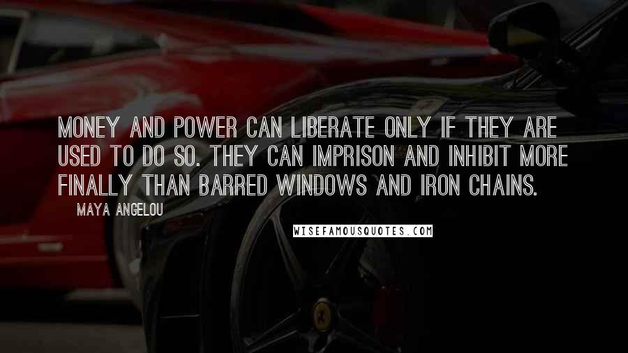 Maya Angelou Quotes: Money and power can liberate only if they are used to do so. They can imprison and inhibit more finally than barred windows and iron chains.