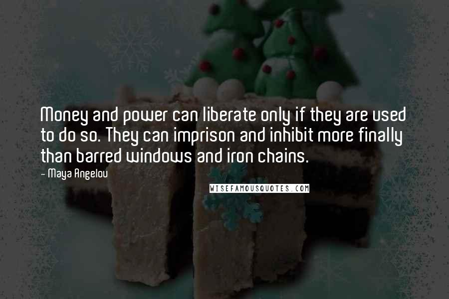 Maya Angelou Quotes: Money and power can liberate only if they are used to do so. They can imprison and inhibit more finally than barred windows and iron chains.