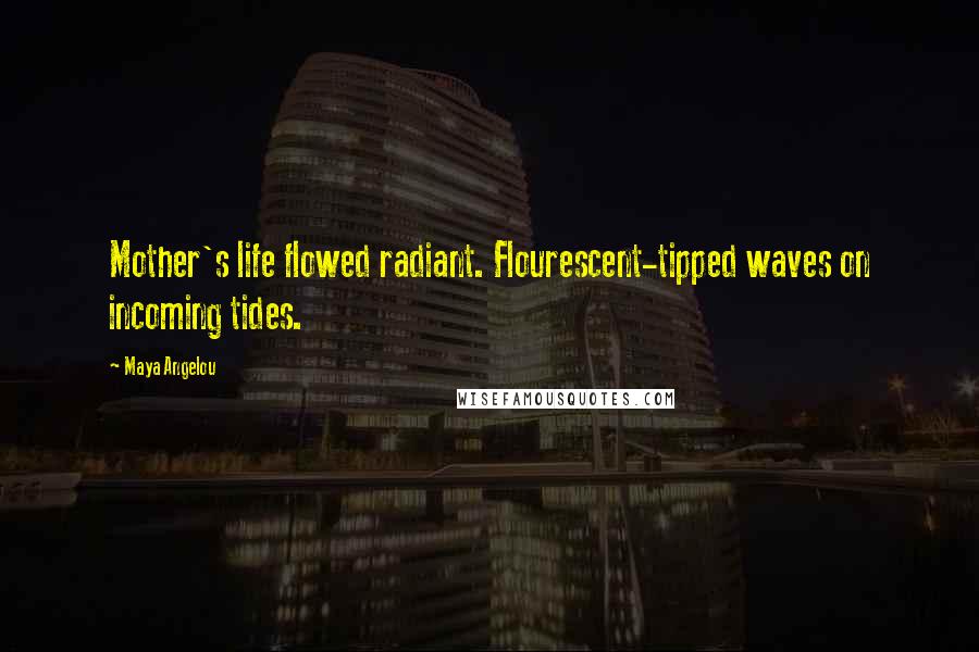 Maya Angelou Quotes: Mother's life flowed radiant. Flourescent-tipped waves on incoming tides.