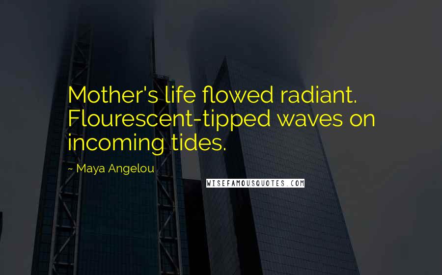 Maya Angelou Quotes: Mother's life flowed radiant. Flourescent-tipped waves on incoming tides.