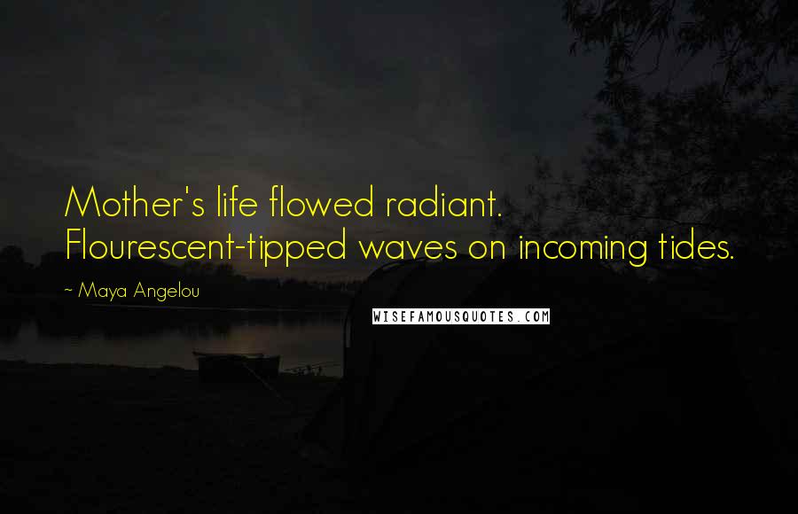 Maya Angelou Quotes: Mother's life flowed radiant. Flourescent-tipped waves on incoming tides.