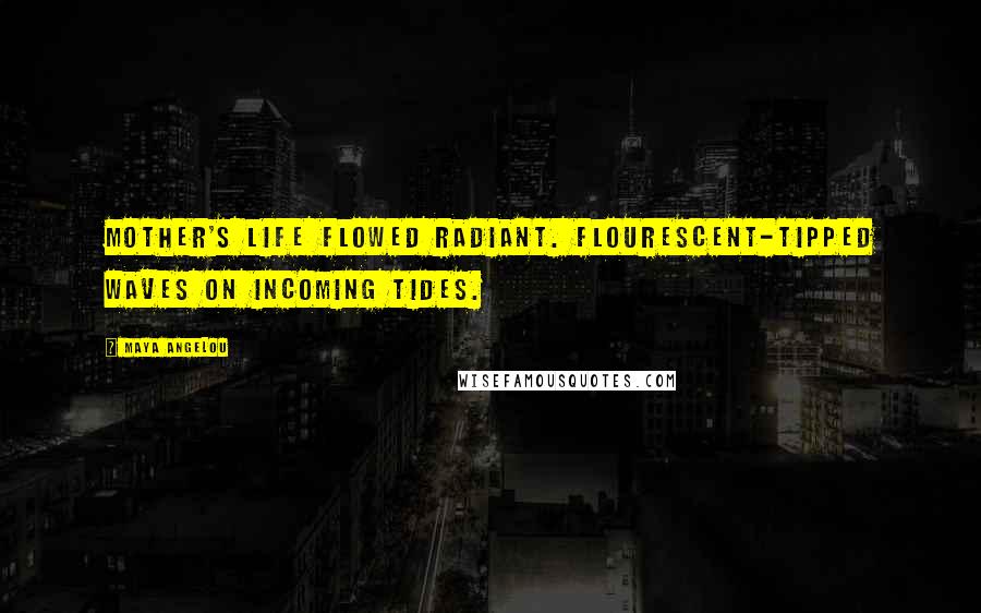 Maya Angelou Quotes: Mother's life flowed radiant. Flourescent-tipped waves on incoming tides.